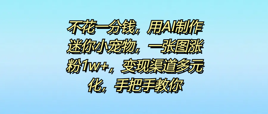 图片[1]网创吧-网创项目资源站-副业项目-创业项目-搞钱项目不花一分钱，用AI制作迷你小宠物，一张图涨粉1w+，变现渠道多元化，手把手教你网创吧-网创项目资源站-副业项目-创业项目-搞钱项目网创吧