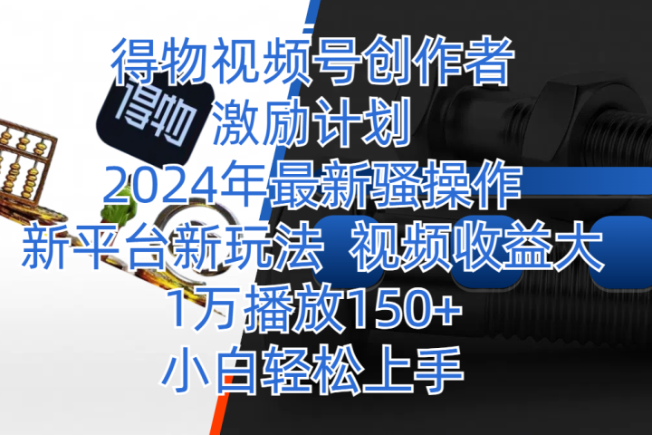 得物视频号创作者激励计划，2024年最新骚操作，新平台新玩法，视频收益大，1万播放150+，小白轻松上手网创吧-网创项目资源站-副业项目-创业项目-搞钱项目网创吧