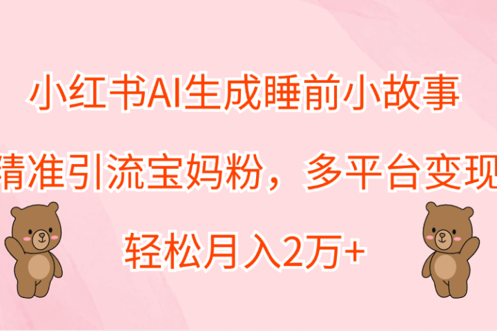 小红书AI生成睡前小故事，精准引流宝妈粉，轻松月入2万+，多平台变现网创吧-网创项目资源站-副业项目-创业项目-搞钱项目网创吧