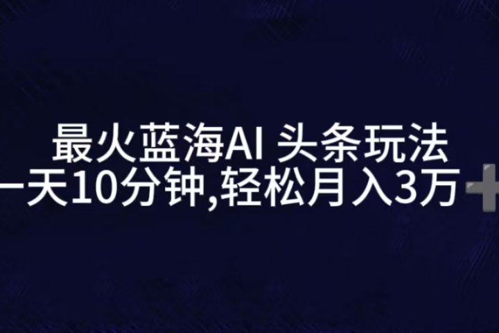 最火蓝海AI头条玩法，一天10分钟，收益可观，小白轻松月入3万+网创吧-网创项目资源站-副业项目-创业项目-搞钱项目网创吧