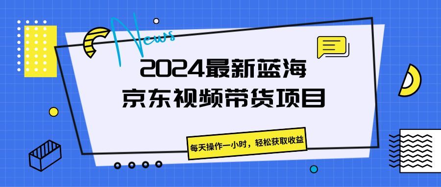 《2024最新蓝海京东视频带货项目。每天操作一小时，轻松获取收益》网创吧-网创项目资源站-副业项目-创业项目-搞钱项目网创吧