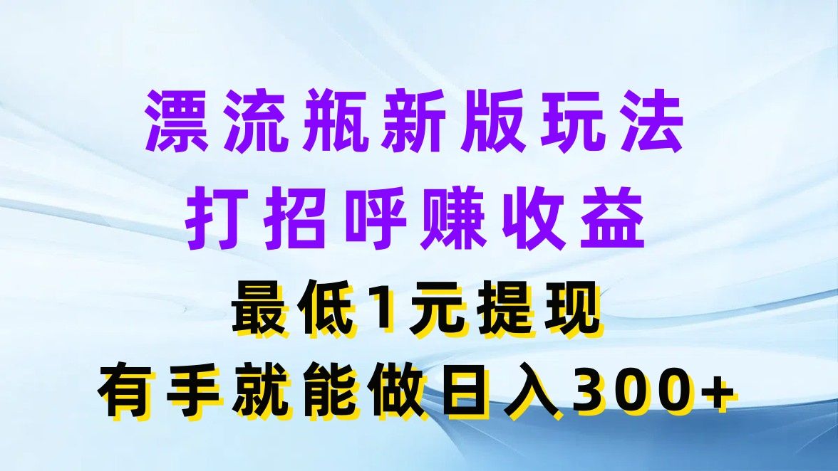 图片[1]网创吧-网创项目资源站-副业项目-创业项目-搞钱项目漂流瓶新版玩法，打招呼赚收益，最低1元提现，有手就能做日入300+网创吧-网创项目资源站-副业项目-创业项目-搞钱项目网创吧