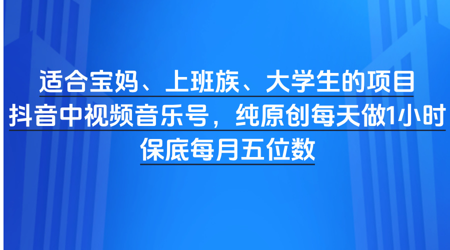 适合宝妈、上班族、大学生的项目，抖音中视频音乐号，纯原创每天做1小时，保底每月五位数网创吧-网创项目资源站-副业项目-创业项目-搞钱项目网创吧